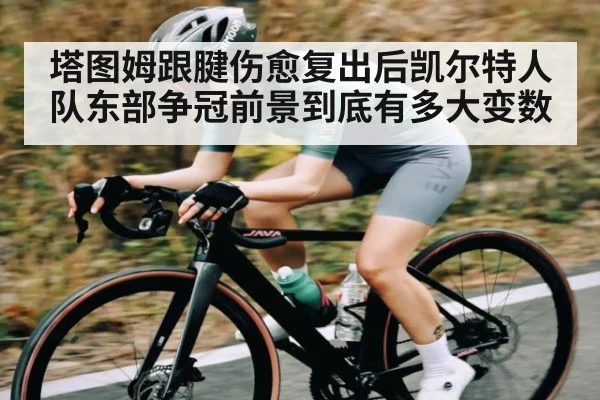塔图姆跟腱伤愈复出后凯尔特人队东部争冠前景到底有多大变数