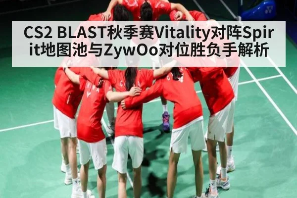 CS2 BLAST秋季赛Vitality对阵Spirit地图池与ZywOo对位胜负手解析