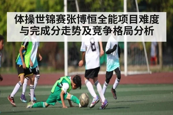 体操世锦赛张博恒全能项目难度与完成分走势及竞争格局分析