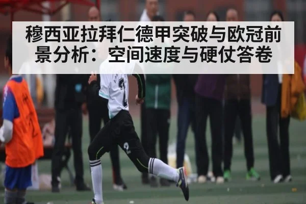 穆西亚拉拜仁德甲突破与欧冠前景分析：空间速度与硬仗答卷
