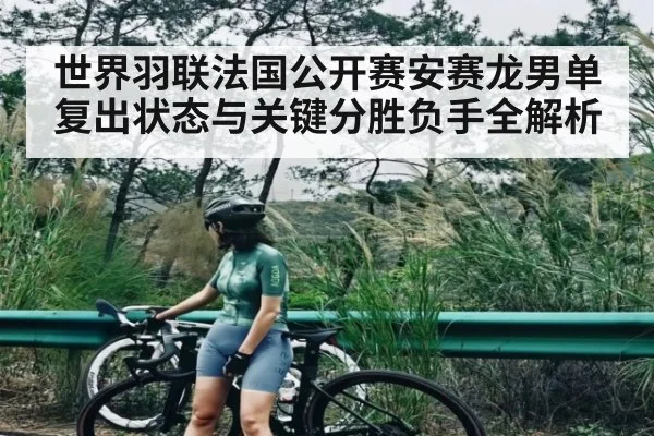 世界羽联法国公开赛安赛龙男单复出状态与关键分胜负手全解析