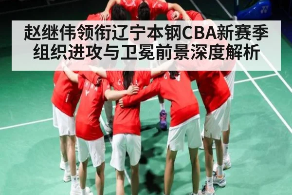 赵继伟领衔辽宁本钢CBA新赛季组织进攻与卫冕前景深度解析
