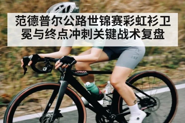 范德普尔公路世锦赛彩虹衫卫冕与终点冲刺关键战术复盘