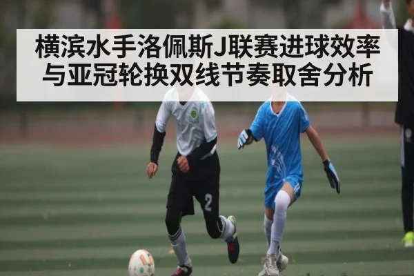 横滨水手洛佩斯J联赛进球效率与亚冠轮换双线节奏取舍分析